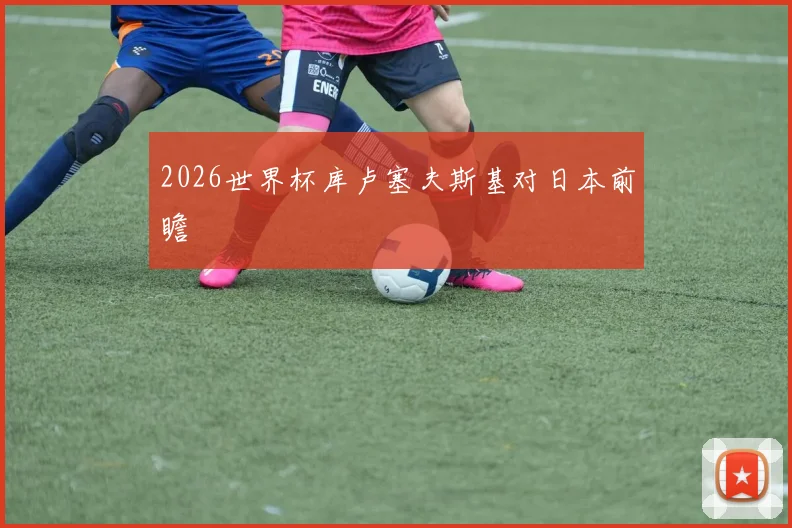 2026世界杯库卢塞夫斯基对日本前瞻