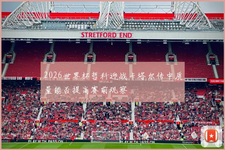 2026世界杯哲科迎战卡塔尔传中质量能否提高赛前观察