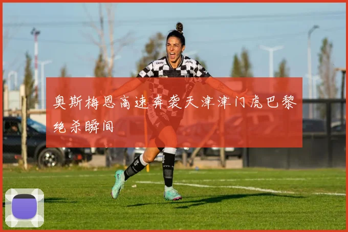 奥斯梅恩高速奔袭天津津门虎巴黎绝杀瞬间
