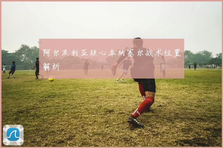 阿尔及利亚核心本纳塞尔战术位置解析