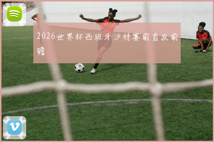 2026世界杯西班牙沙特赛前首发前瞻