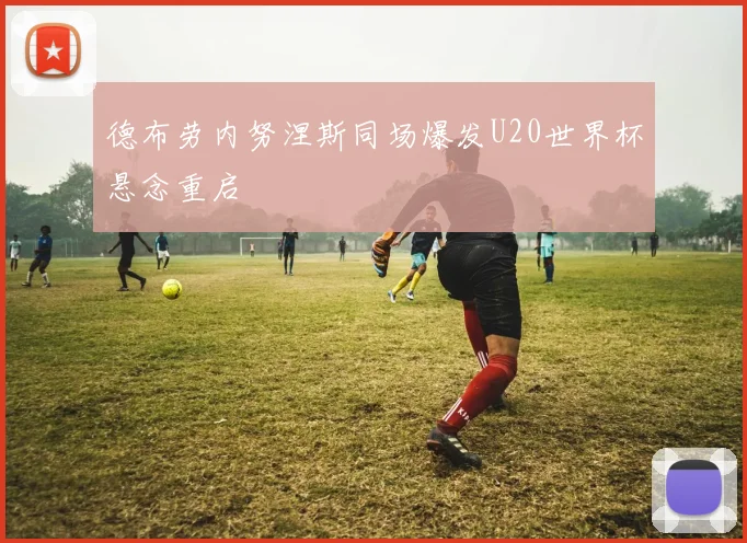 德布劳内努涅斯同场爆发U20世界杯悬念重启