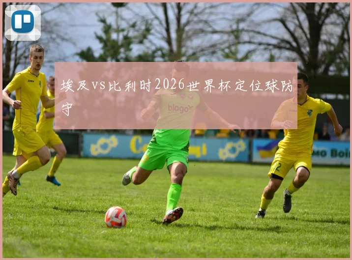 埃及vs比利时2026世界杯定位球防守
