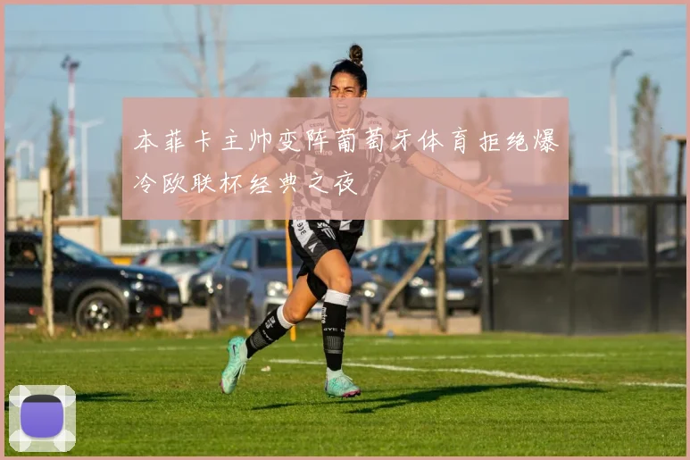 本菲卡主帅变阵葡萄牙体育拒绝爆冷欧联杯经典之夜