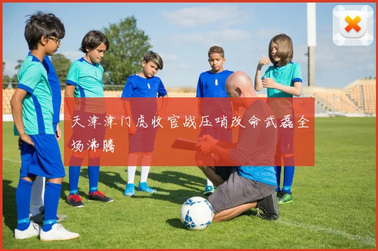 天津津门虎收官战压哨改命武磊全场沸腾