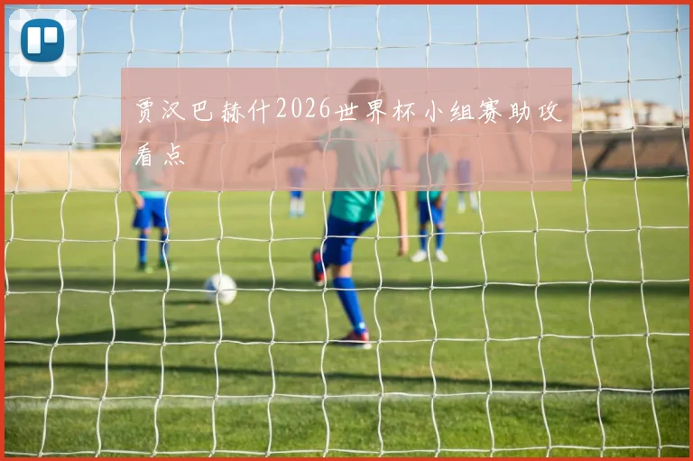 贾汉巴赫什2026世界杯小组赛助攻看点