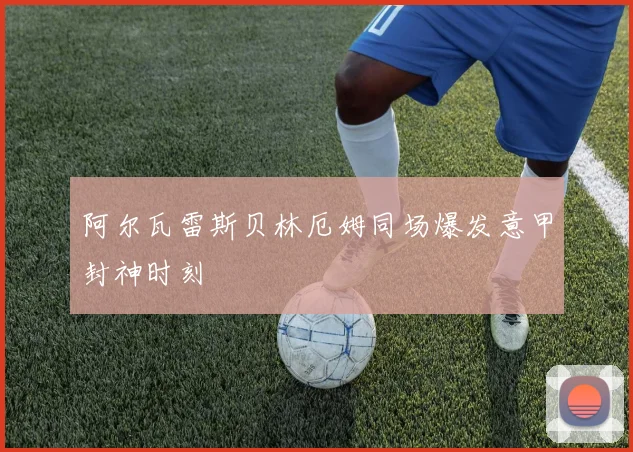 阿尔瓦雷斯贝林厄姆同场爆发意甲封神时刻