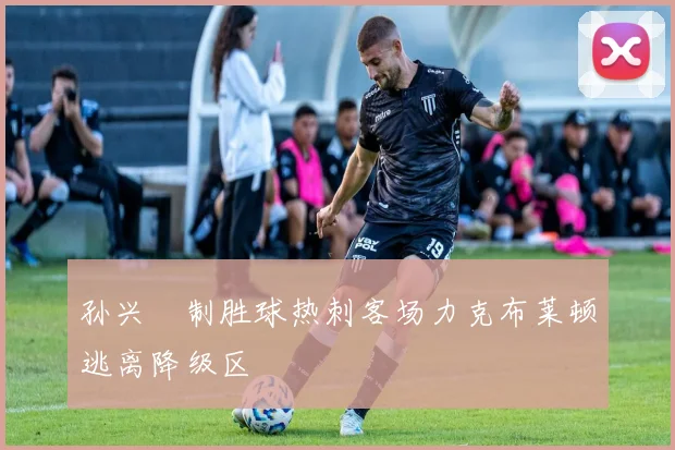 孙兴慜制胜球热刺客场力克布莱顿逃离降级区