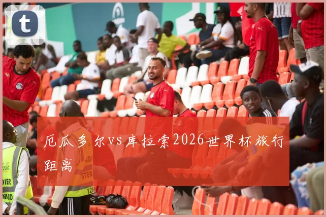 厄瓜多尔vs库拉索2026世界杯旅行距离