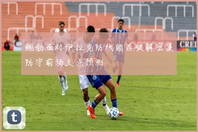 鲍勃面对伊拉克防线能否破解密集防守前场支点预测