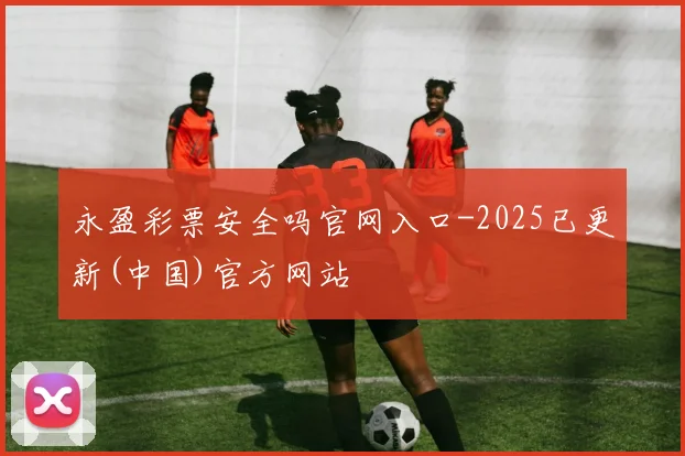 永盈彩票安全吗官网入口-2025已更新(中国)官方网站