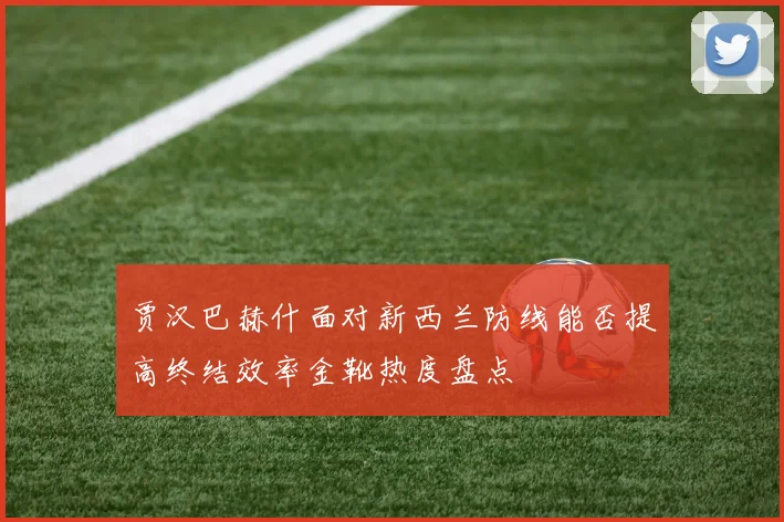 贾汉巴赫什面对新西兰防线能否提高终结效率金靴热度盘点
