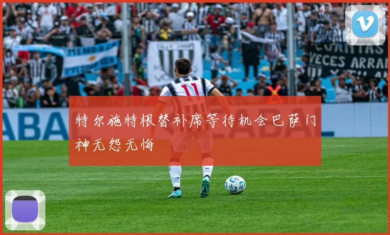 特尔施特根替补席等待机会巴萨门神无怨无悔
