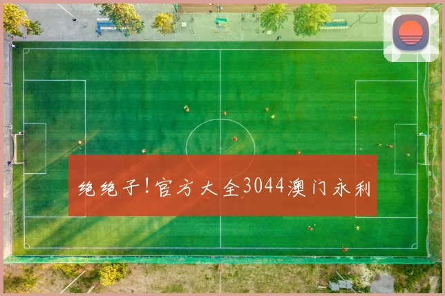 绝绝子!官方大全3044澳门永利
