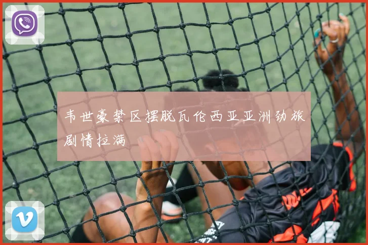 韦世豪禁区摆脱瓦伦西亚亚洲劲旅剧情拉满