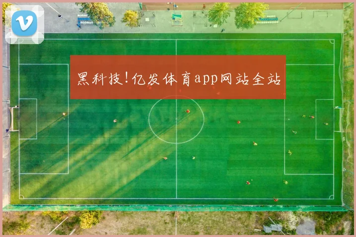 黑科技!亿发体育app网站全站