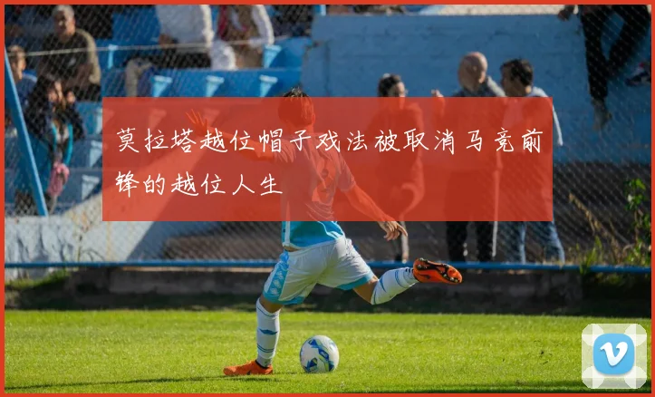 莫拉塔越位帽子戏法被取消马竞前锋的越位人生