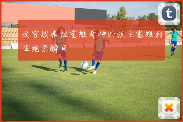 收官战弗拉霍维奇神扑救主塞维利亚绝杀瞬间