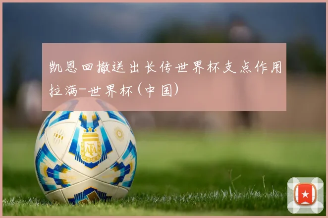 凯恩回撤送出长传世界杯支点作用拉满-世界杯(中国)