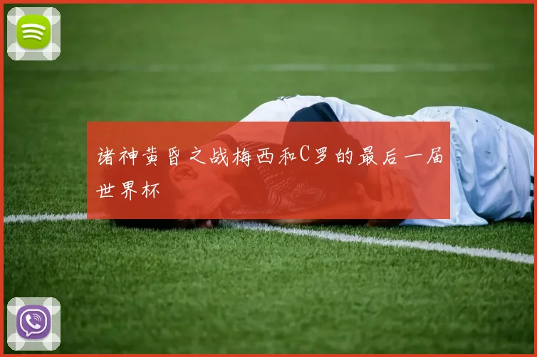 诸神黄昏之战梅西和C罗的最后一届世界杯