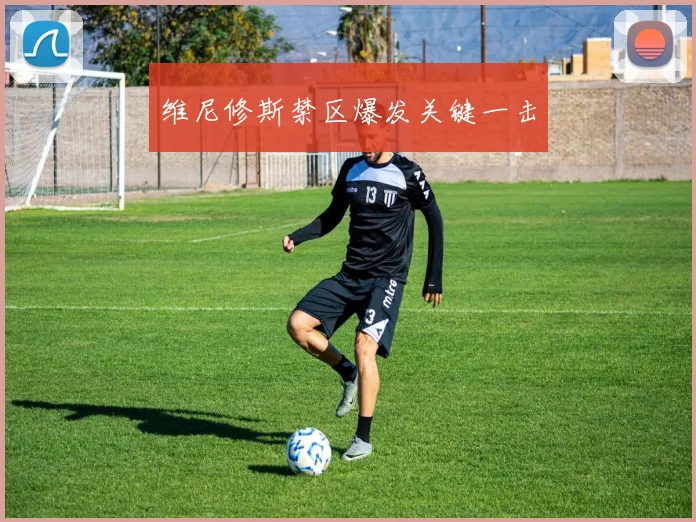 维尼修斯禁区爆发关键一击