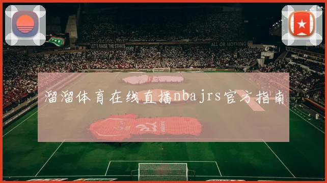 溜溜体育在线直播nbajrs官方指南