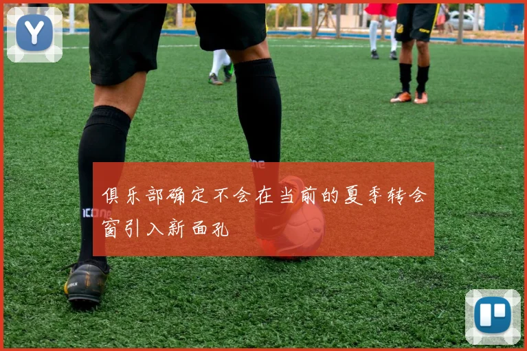 俱乐部确定不会在当前的夏季转会窗引入新面孔
