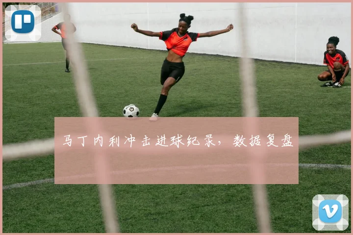 马丁内利冲击进球纪录，数据复盘