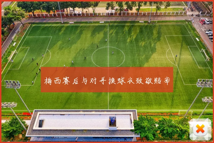 梅西赛后与对手换球衣致敬赔率