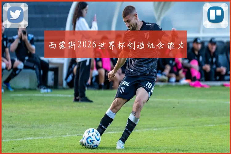 西蒙斯2026世界杯创造机会能力