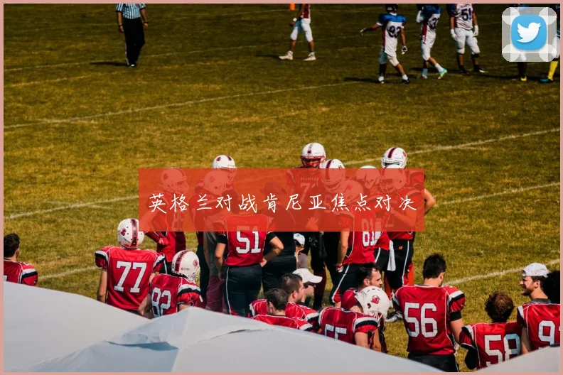 英格兰对战肯尼亚焦点对决