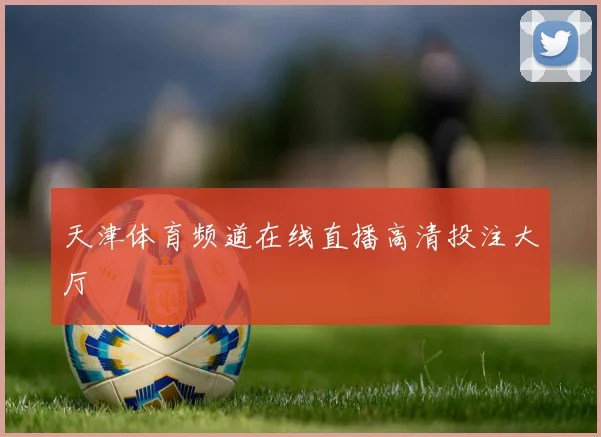 天津体育频道在线直播高清投注大厅