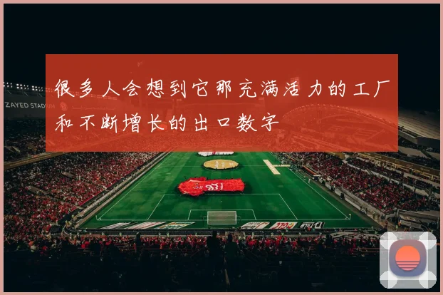 很多人会想到它那充满活力的工厂和不断增长的出口数字