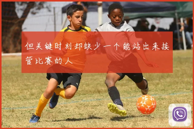 但关键时刻却缺少一个能站出来接管比赛的人