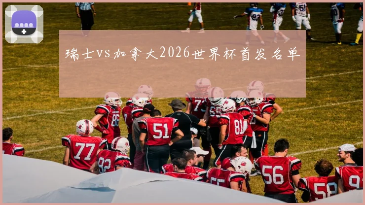 瑞士vs加拿大2026世界杯首发名单
