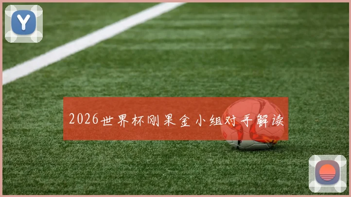2026世界杯刚果金小组对手解读