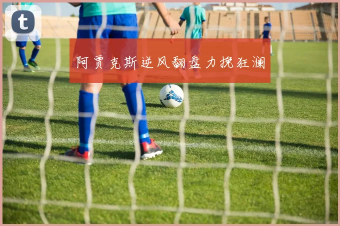阿贾克斯逆风翻盘力挽狂澜