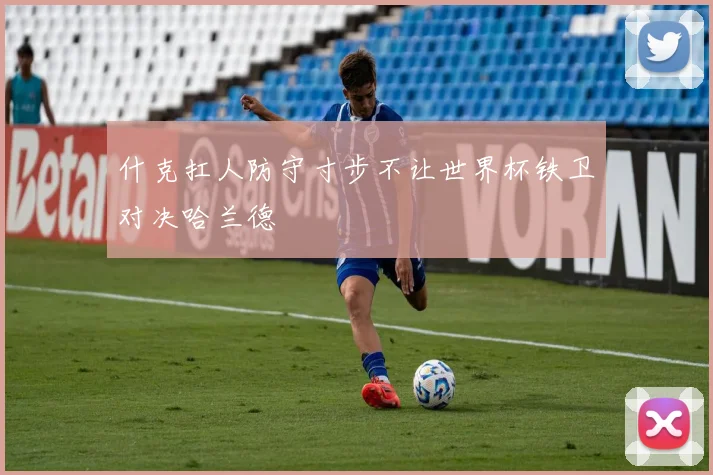 什克扛人防守寸步不让世界杯铁卫对决哈兰德