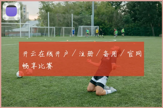 开云在线开户／注册／备用／官网畅享比赛