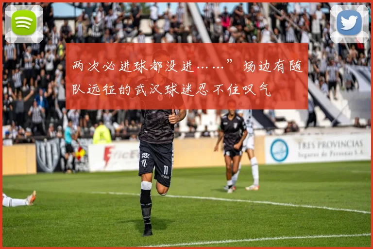 两次必进球都没进……”场边有随队远征的武汉球迷忍不住叹气