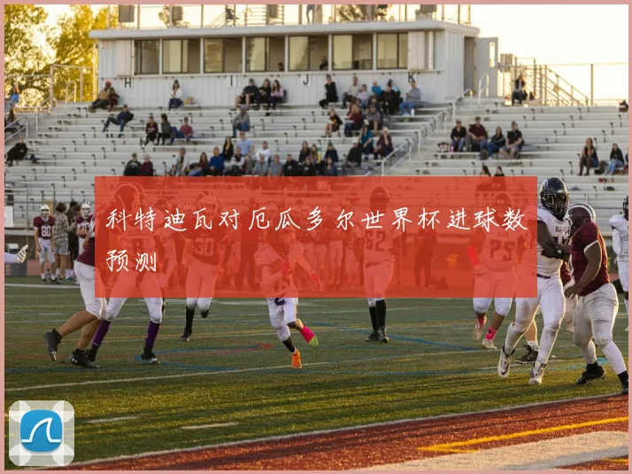 科特迪瓦对厄瓜多尔世界杯进球数预测