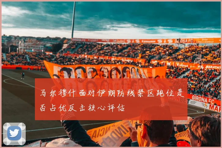 马尔穆什面对伊朗防线禁区跑位是否占优反击核心评估