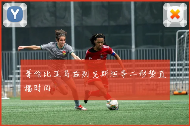 哥伦比亚乌兹别克斯坦争二形势直播时间