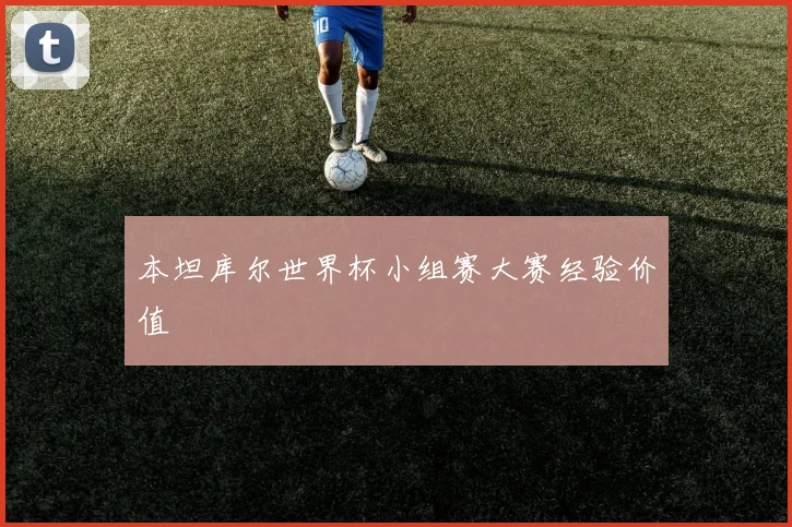 本坦库尔世界杯小组赛大赛经验价值