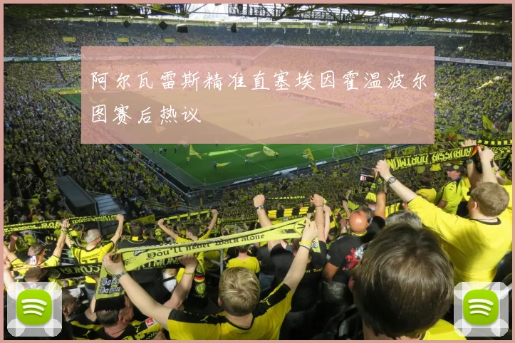 阿尔瓦雷斯精准直塞埃因霍温波尔图赛后热议