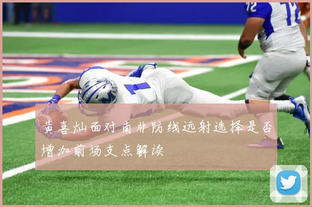 黄喜灿面对南非防线远射选择是否增加前场支点解读