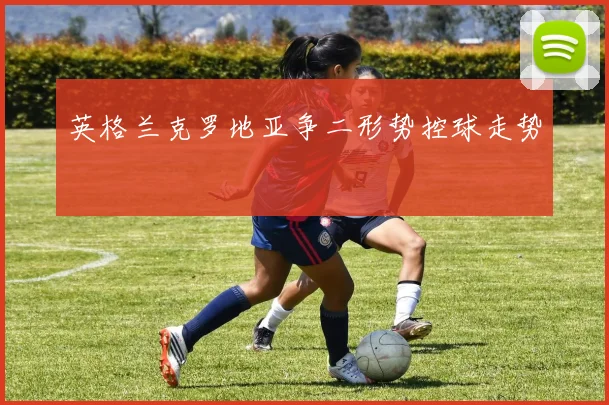英格兰克罗地亚争二形势控球走势