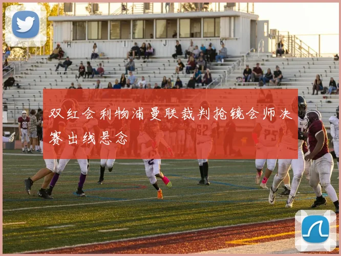 双红会利物浦曼联裁判抢镜会师决赛出线悬念