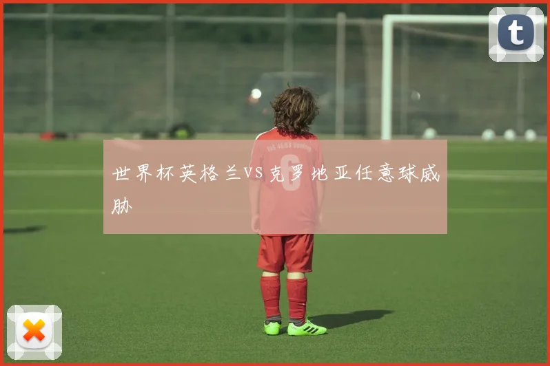 世界杯英格兰vs克罗地亚任意球威胁