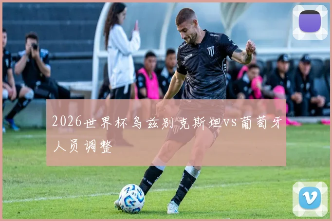 2026世界杯乌兹别克斯坦vs葡萄牙人员调整
